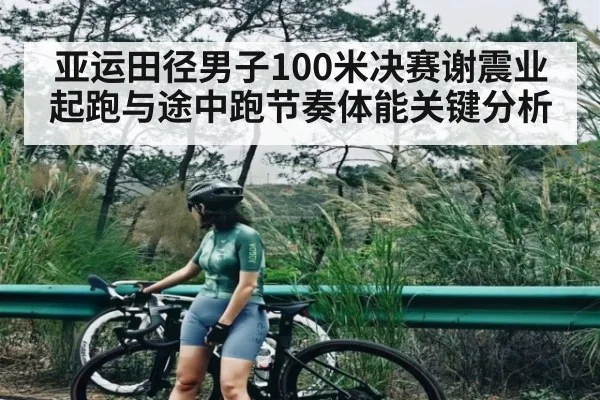 亚运田径男子100米决赛谢震业起跑与途中跑节奏体能关键分析