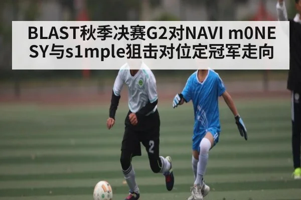 BLAST秋季决赛G2对NAVI m0NESY与s1mple狙击对位定冠军走向